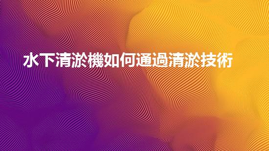 水下清淤機如何通過清淤技術(shù)提升水質(zhì)與生態(tài)環(huán)境的最終效果？